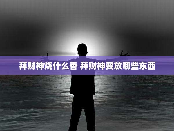 拜财神烧什么香 拜财神要放哪些东西