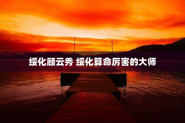 绥化顾云秀 绥化算命厉害的大师