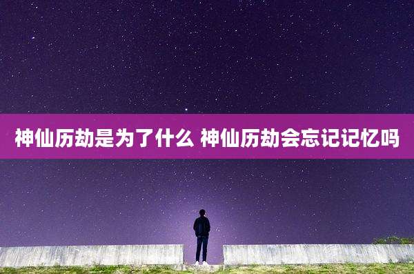神仙历劫是为了什么 神仙历劫会忘记记忆吗