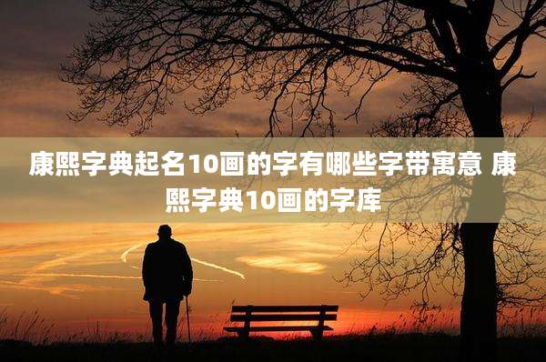 康熙字典起名10画的字有哪些字带寓意 康熙字典10画的字库