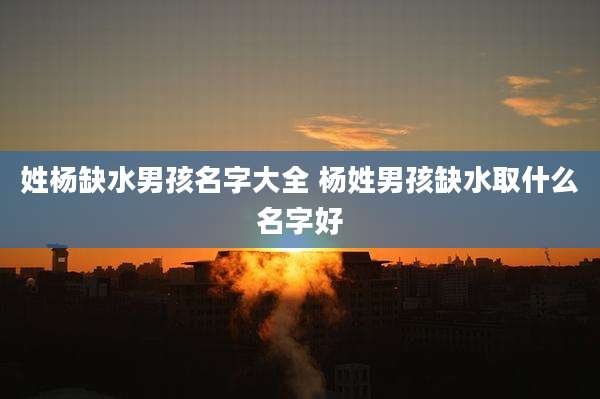 姓杨缺水男孩名字大全 杨姓男孩缺水取什么名字好