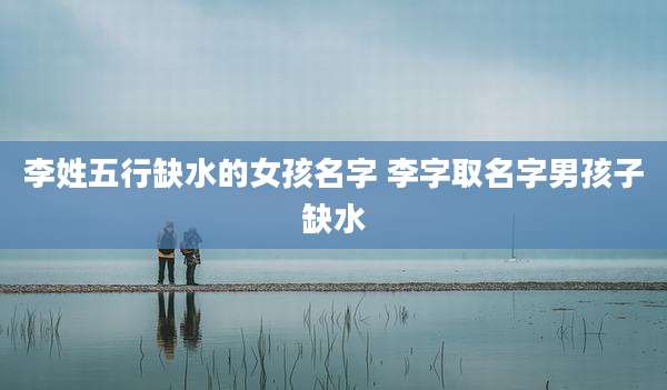 李姓五行缺水的女孩名字 李字取名字男孩子缺水