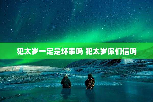 犯太岁一定是坏事吗 犯太岁你们信吗