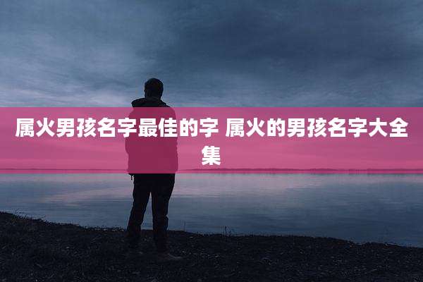 属火男孩名字最佳的字 属火的男孩名字大全集