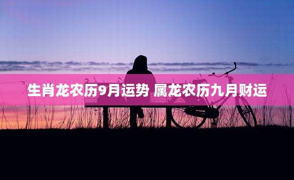 生肖龙农历9月运势 属龙农历九月财运
