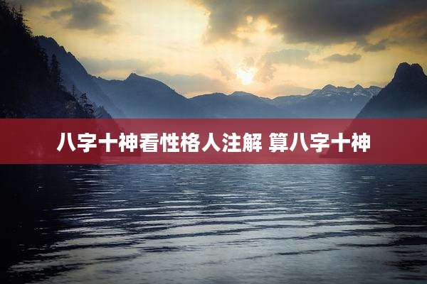 八字十神看性格人注解 算八字十神