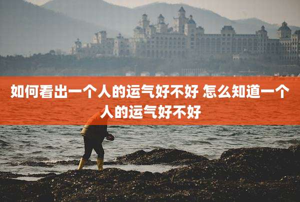 如何看出一个人的运气好不好 怎么知道一个人的运气好不好