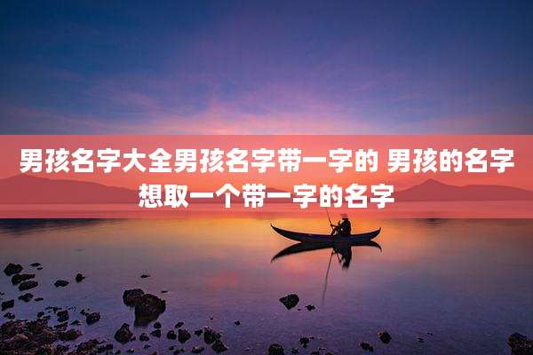 男孩名字大全男孩名字带一字的 男孩的名字想取一个带一字的名字
