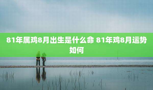 81年属鸡8月出生是什么命 81年鸡8月运势如何