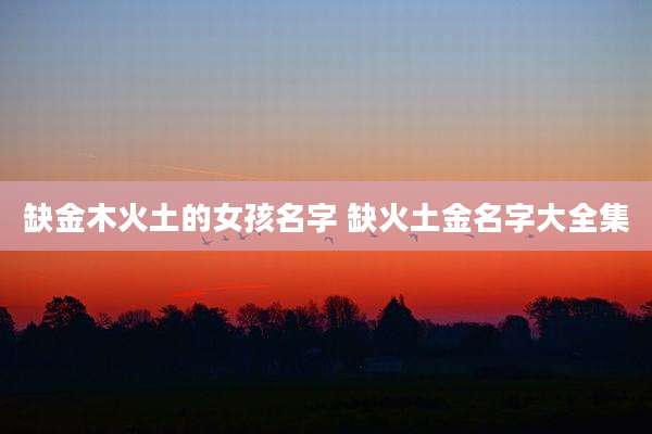 缺金木火土的女孩名字 缺火土金名字大全集