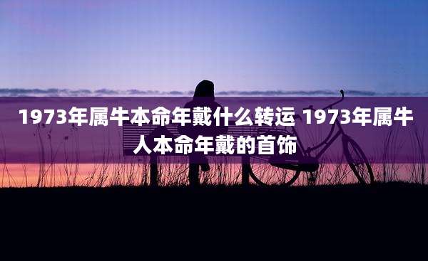 1973年属牛本命年戴什么转运 1973年属牛人本命年戴的首饰