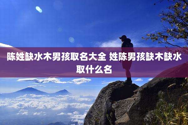 陈姓缺水木男孩取名大全 姓陈男孩缺木缺水取什么名
