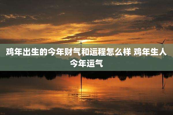 鸡年出生的今年财气和运程怎么样 鸡年生人今年运气