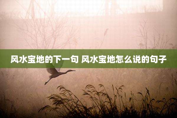 风水宝地的下一句 风水宝地怎么说的句子