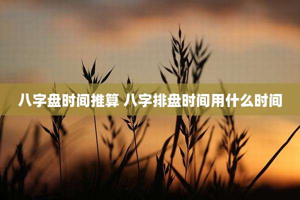 八字盘时间推算 八字排盘时间用什么时间
