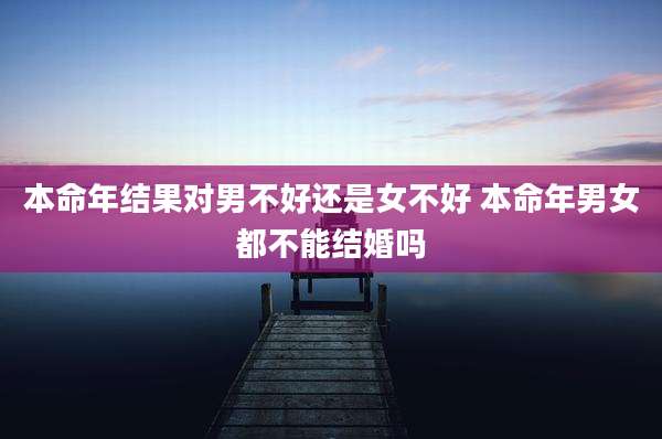 本命年结果对男不好还是女不好 本命年男女都不能结婚吗
