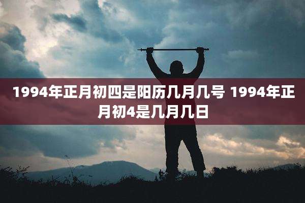 1994年正月初四是阳历几月几号 1994年正月初4是几月几日