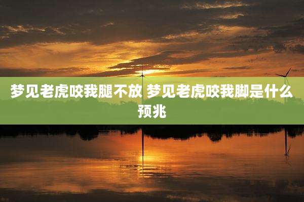 梦见老虎咬我腿不放 梦见老虎咬我脚是什么预兆