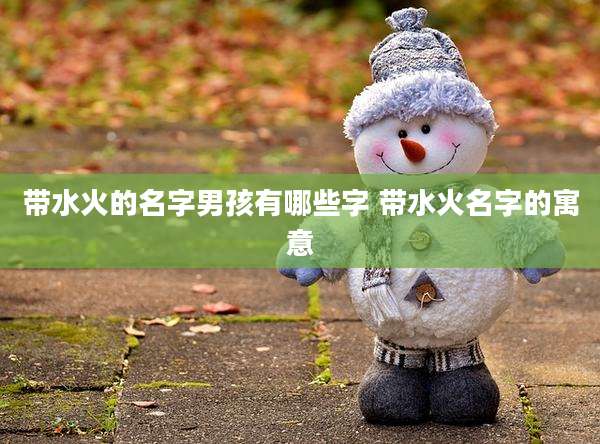 带水火的名字男孩有哪些字 带水火名字的寓意