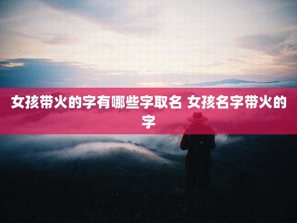 女孩带火的字有哪些字取名 女孩名字带火的字