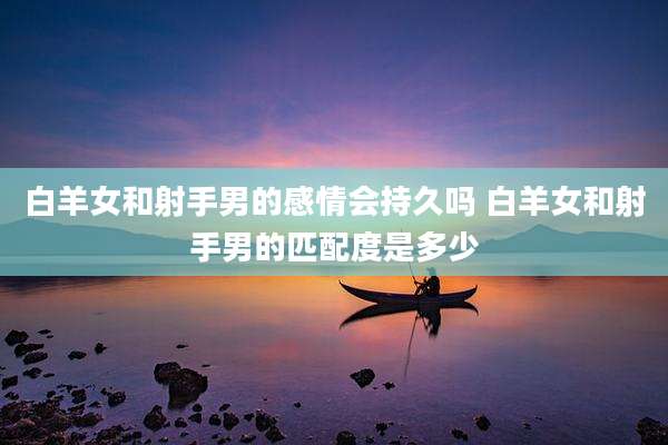 白羊女和射手男的感情会持久吗 白羊女和射手男的匹配度是多少