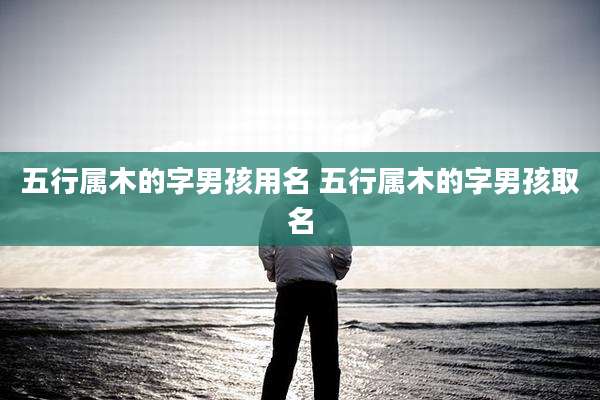 五行属木的字男孩用名 五行属木的字男孩取名