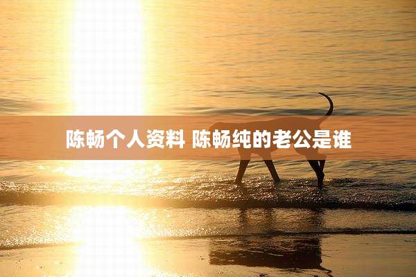 陈畅个人资料 陈畅纯的老公是谁