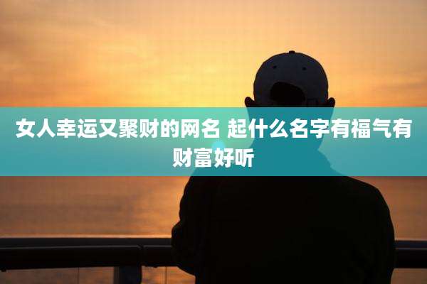 女人幸运又聚财的网名 起什么名字有福气有财富好听