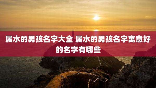 属水的男孩名字大全 属水的男孩名字寓意好的名字有哪些