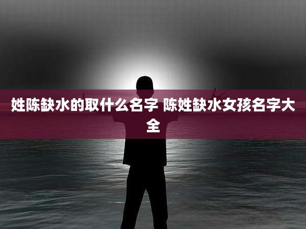 姓陈缺水的取什么名字 陈姓缺水女孩名字大全