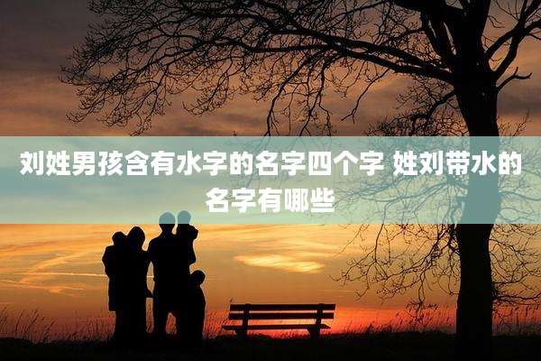 刘姓男孩含有水字的名字四个字 姓刘带水的名字有哪些