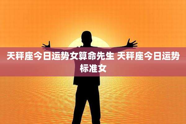 天秤座今日运势女算命先生 天秤座今日运势标准女