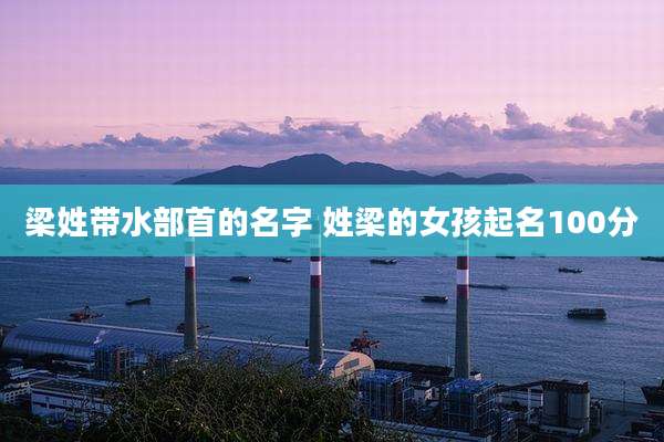 梁姓带水部首的名字 姓梁的女孩起名100分