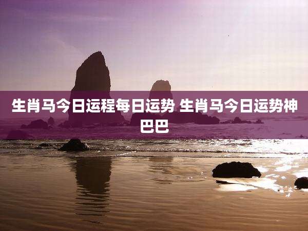 生肖马今日运程每日运势 生肖马今日运势神巴巴