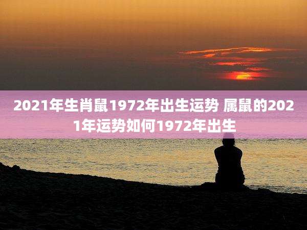 2021年生肖鼠1972年出生运势 属鼠的2021年运势如何1972年出生