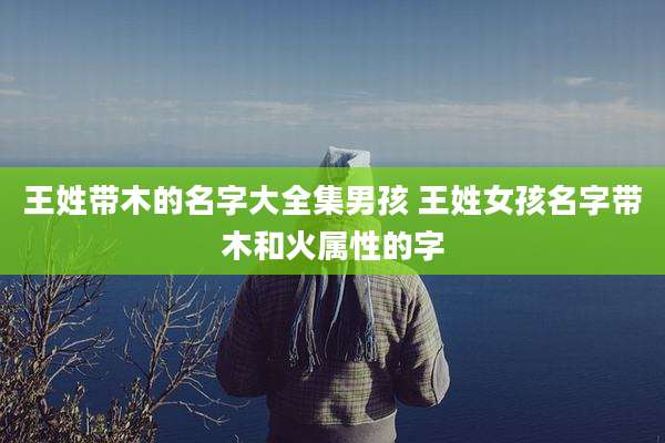王姓带木的名字大全集男孩 王姓女孩名字带木和火属性的字