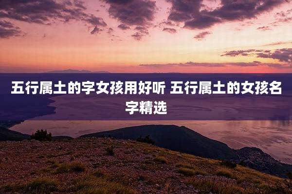 五行属土的字女孩用好听 五行属土的女孩名字精选