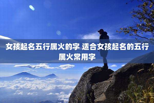 女孩起名五行属火的字 适合女孩起名的五行属火常用字