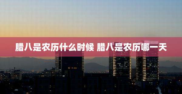 腊八是农历什么时候 腊八是农历哪一天