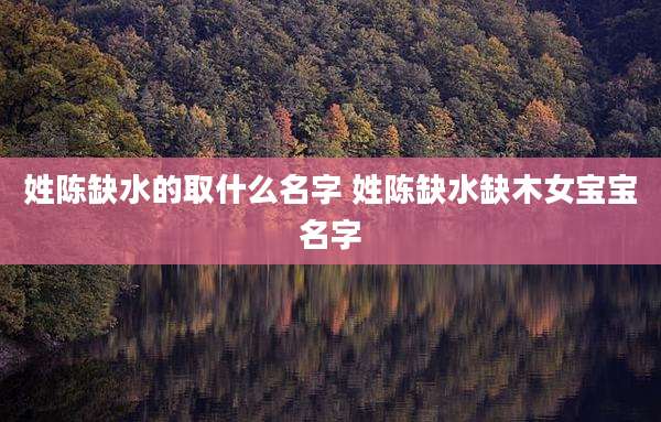 姓陈缺水的取什么名字 姓陈缺水缺木女宝宝名字