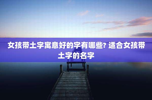 女孩带土字寓意好的字有哪些? 适合女孩带土字的名字