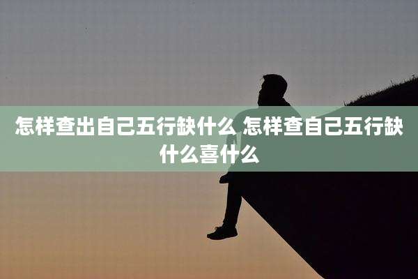 怎样查出自己五行缺什么 怎样查自己五行缺什么喜什么
