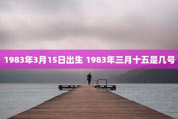 1983年3月15日出生 1983年三月十五是几号