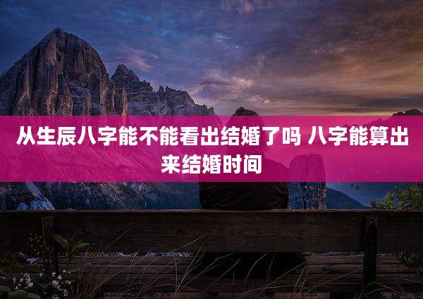 从生辰八字能不能看出结婚了吗 八字能算出来结婚时间