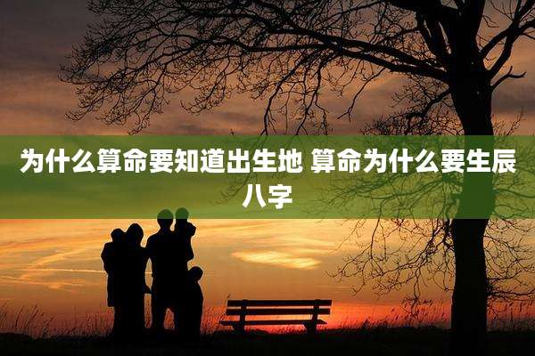 为什么算命要知道出生地 算命为什么要生辰八字