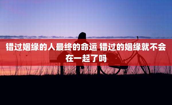 错过姻缘的人最终的命运 错过的姻缘就不会在一起了吗