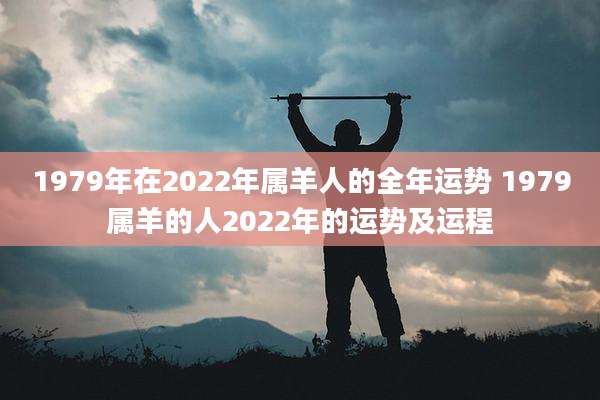 1979年在2022年属羊人的全年运势 1979属羊的人2022年的运势及运程