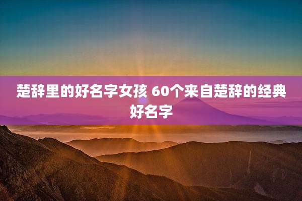 楚辞里的好名字女孩 60个来自楚辞的经典好名字
