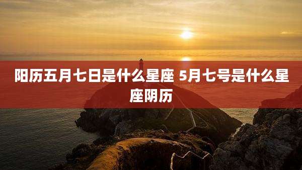 阳历五月七日是什么星座 5月七号是什么星座阴历