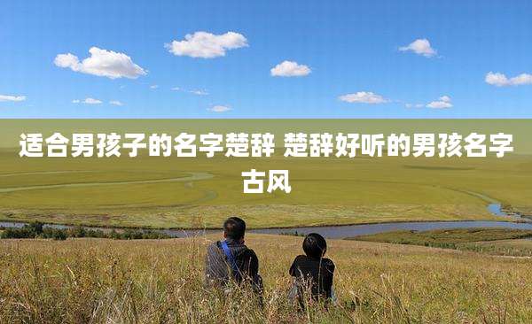 适合男孩子的名字楚辞 楚辞好听的男孩名字古风